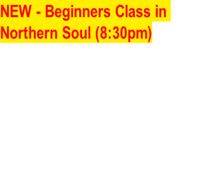 NEW - Beginners Class in 
Northern Soul (8:30pm)
(3 Weeks) - Friday Feb 24th, 
Mar 3rd & 10th , Super Solo
Dance Style from the 60’s 
Featuring typical 60’s & 70’s
Soul dance music from Tamla
Motown and many others.
