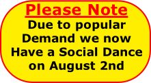 Please Note
Due to popular
Demand we now
Have a Social Dance
on August 2nd
